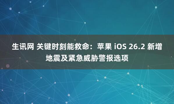 生讯网 关键时刻能救命：苹果 iOS 26.2 新增地震及紧急威胁警报选项
