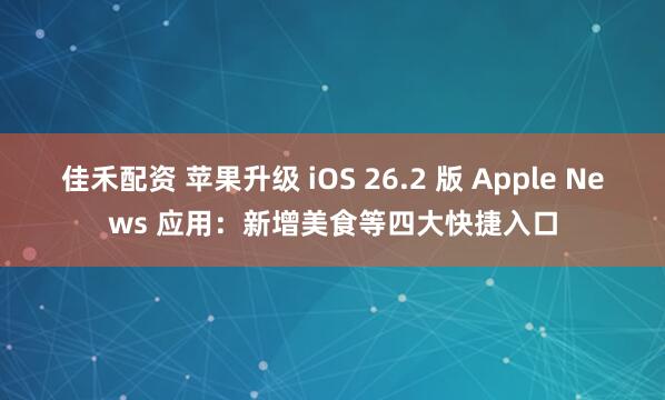 佳禾配资 苹果升级 iOS 26.2 版 Apple News 应用：新增美食等四大快捷入口