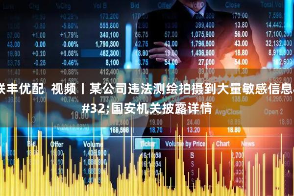 联丰优配  视频丨某公司违法测绘拍摄到大量敏感信息 国安机关披露详情