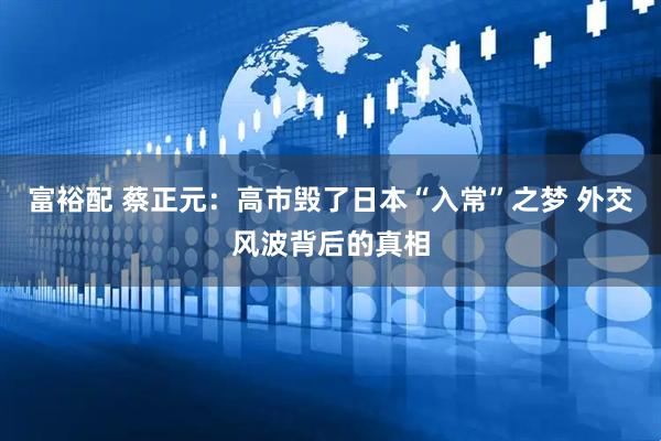 富裕配 蔡正元：高市毁了日本“入常”之梦 外交风波背后的真相