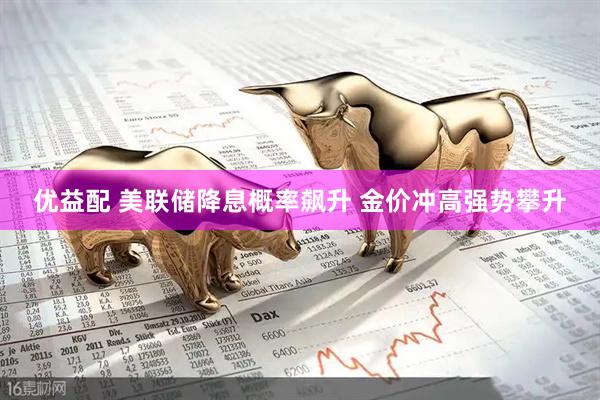 优益配 美联储降息概率飙升 金价冲高强势攀升