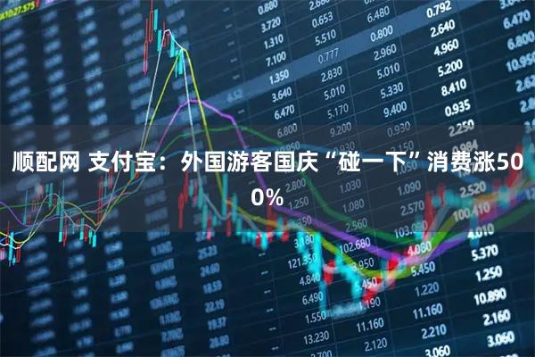 顺配网 支付宝：外国游客国庆“碰一下”消费涨500%