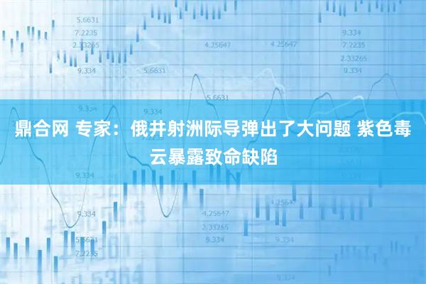 鼎合网 专家：俄井射洲际导弹出了大问题 紫色毒云暴露致命缺陷
