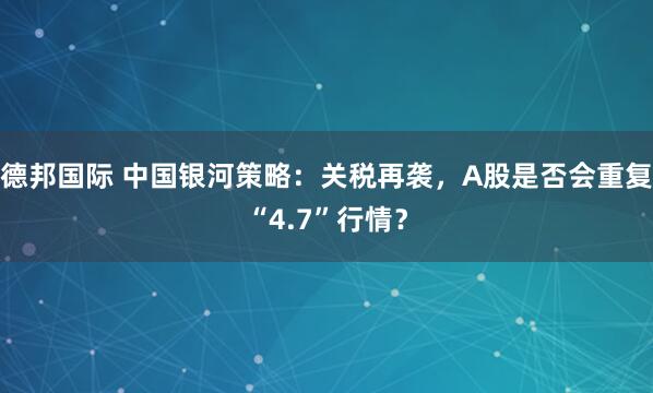 德邦国际 中国银河策略：关税再袭，A股是否会重复“4.7”行情？