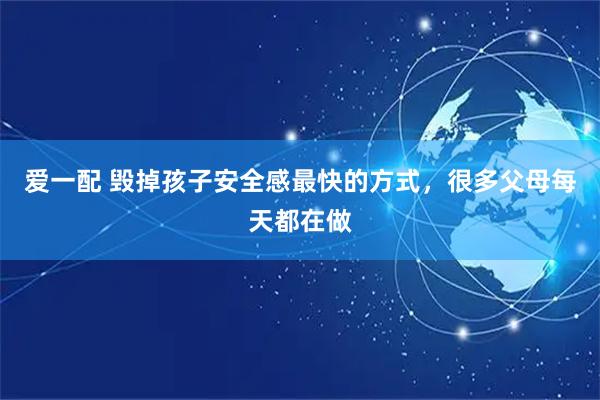爱一配 毁掉孩子安全感最快的方式，很多父母每天都在做