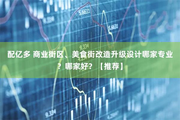 配亿多 商业街区、美食街改造升级设计哪家专业？哪家好？【推荐】