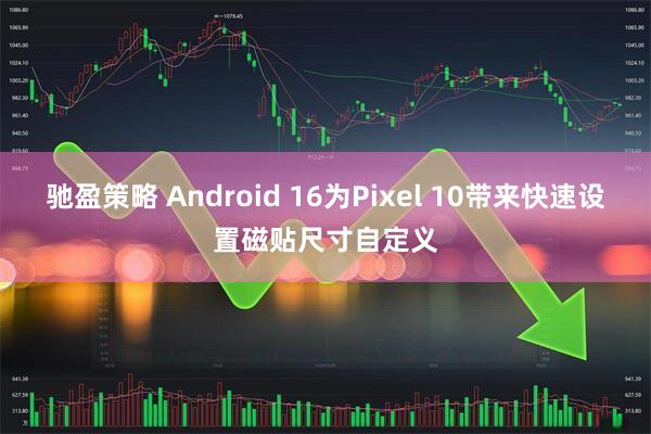 驰盈策略 Android 16为Pixel 10带来快速设置磁贴尺寸自定义