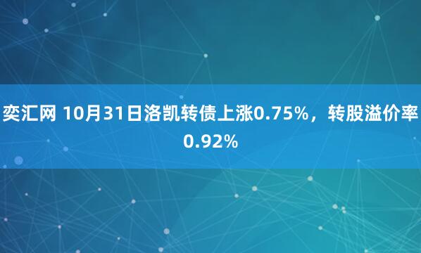奕汇网 10月31日洛凯转债上涨0.75%，转股溢价率0.92%