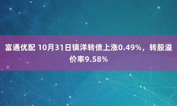 富通优配 10月31日镇洋转债上涨0.49%，转股溢价率9.58%