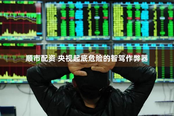 顺市配资 央视起底危险的智驾作弊器