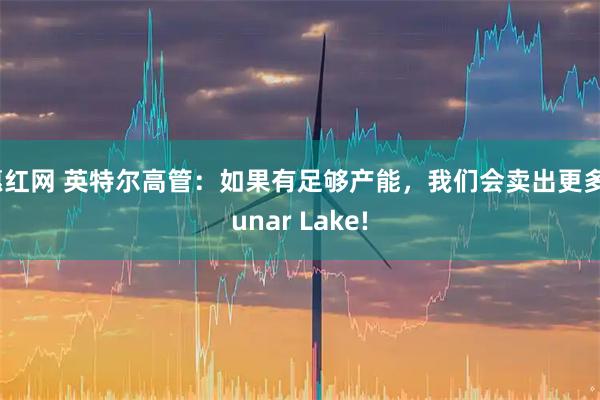 惠红网 英特尔高管：如果有足够产能，我们会卖出更多Lunar Lake!