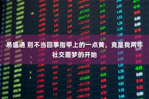 易盛通 别不当回事指甲上的一点黄，竟是我两年社交噩梦的开始