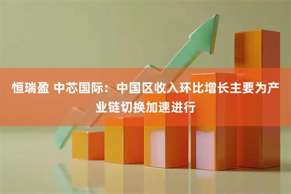 恒瑞盈 中芯国际：中国区收入环比增长主要为产业链切换加速进行