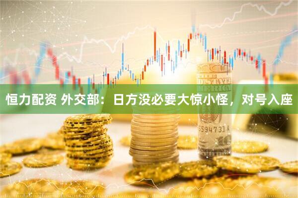 恒力配资 外交部：日方没必要大惊小怪，对号入座