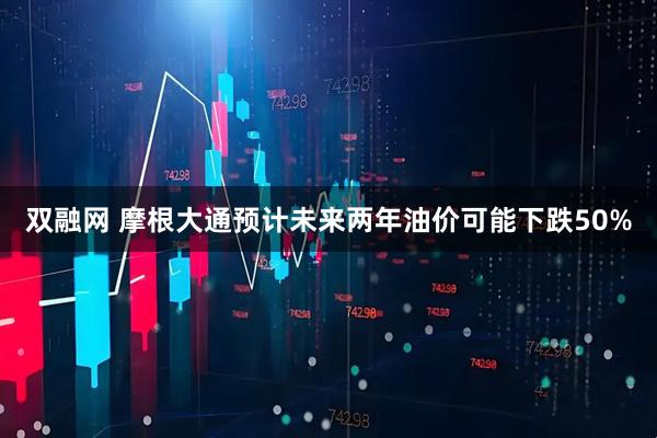 双融网 摩根大通预计未来两年油价可能下跌50%