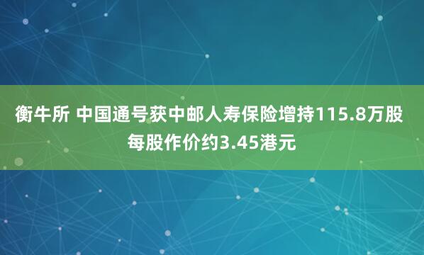 衡牛所 中国通号获中邮人寿保险增持115.8万股 每股作价约3.45港元