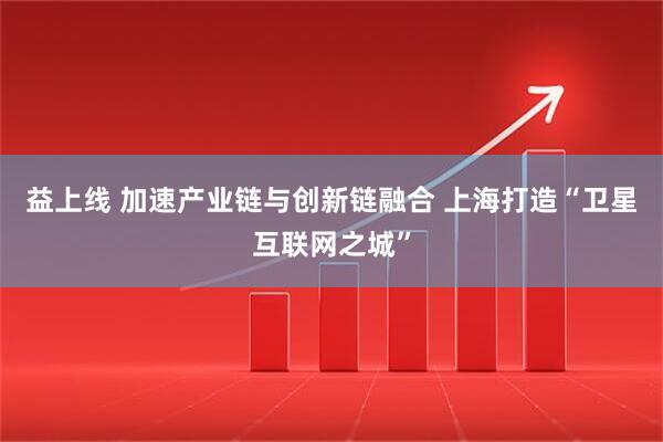 益上线 加速产业链与创新链融合 上海打造“卫星互联网之城”