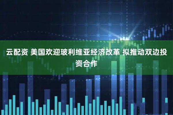 云配资 美国欢迎玻利维亚经济改革 拟推动双边投资合作