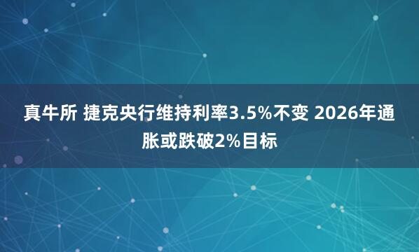 真牛所 捷克央行维持利率3.5%不变 2026年通胀或跌破2%目标
