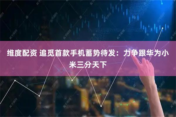 维度配资 追觅首款手机蓄势待发：力争跟华为小米三分天下