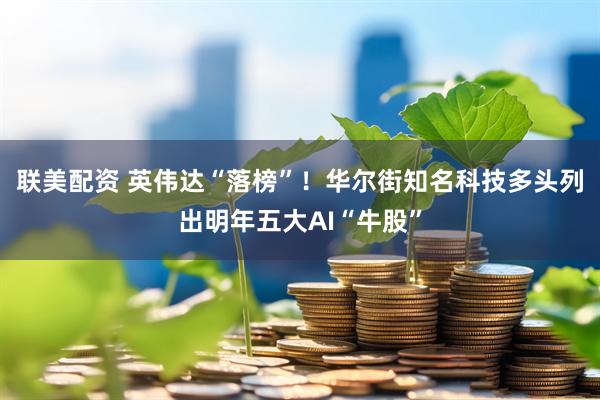 联美配资 英伟达“落榜”！华尔街知名科技多头列出明年五大AI“牛股”