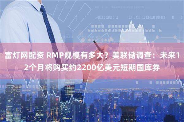 富灯网配资 RMP规模有多大？美联储调查：未来12个月将购买约2200亿美元短期国库券