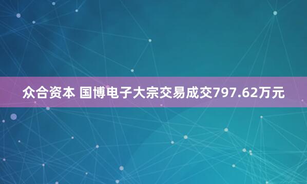 众合资本 国博电子大宗交易成交797.62万元