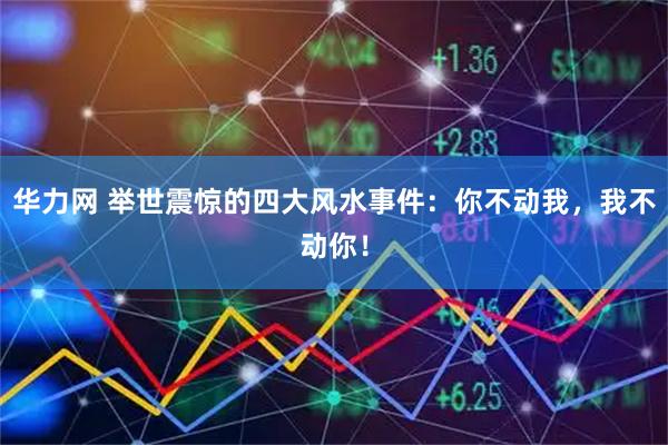 华力网 举世震惊的四大风水事件：你不动我，我不动你！