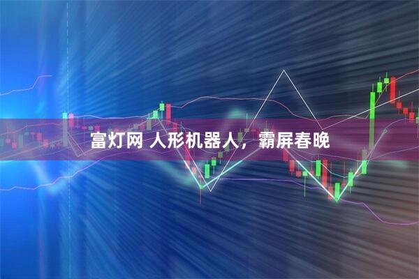 富灯网 人形机器人，霸屏春晚