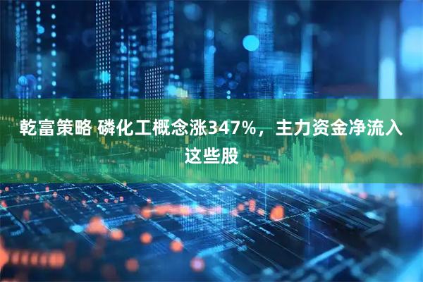 乾富策略 磷化工概念涨347%，主力资金净流入这些股
