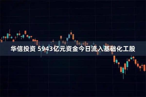 华信投资 5943亿元资金今日流入基础化工股