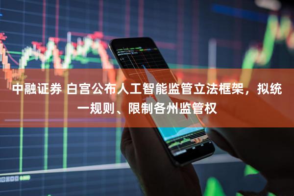 中融证券 白宫公布人工智能监管立法框架，拟统一规则、限制各州监管权