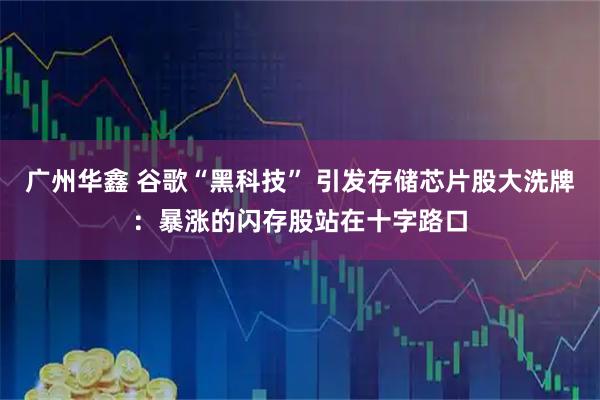 广州华鑫 谷歌“黑科技” 引发存储芯片股大洗牌：暴涨的闪存股站在十字路口