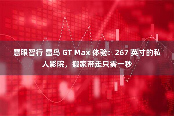 慧眼智行 雷鸟 GT Max 体验：267 英寸的私人影院，搬家带走只需一秒